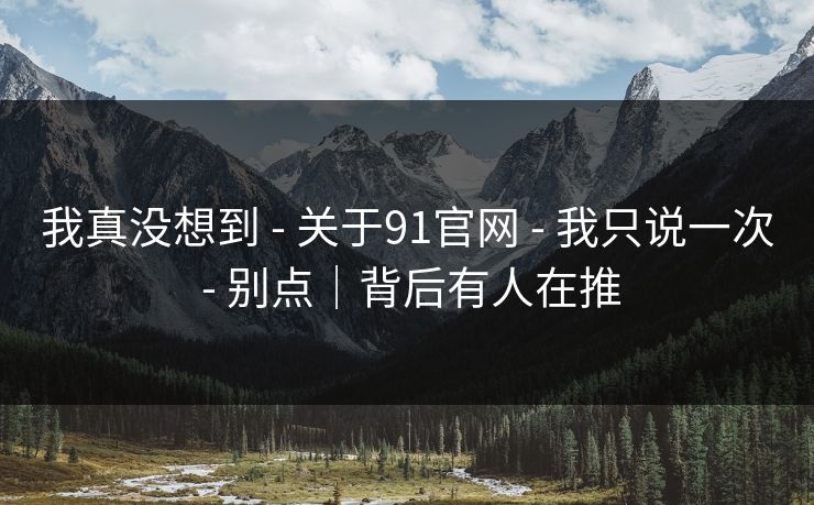 我真没想到 - 关于91官网 - 我只说一次 - 别点｜背后有人在推