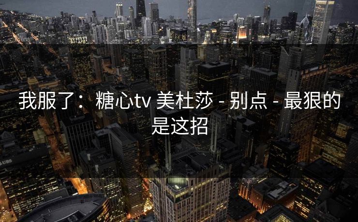 我服了:糖心tv 美杜莎 - 别点 - 最狠的是这招 我服了:糖心tv 美杜莎 - 别点 - 最狠的是这招