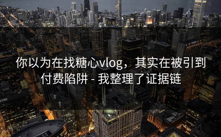 你以为在找糖心vlog，其实在被引到付费陷阱 - 我整理了证据链