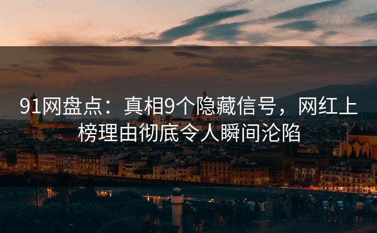 91网盘点：真相9个隐藏信号，网红上榜理由彻底令人瞬间沦陷