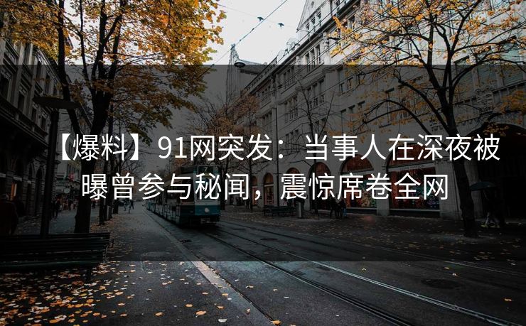 【爆料】91网突发:当事人在深夜被曝曾参与秘闻,震惊席卷全网 【爆料】91网突发:当事人在深夜被曝曾参与秘闻,震惊席卷全网