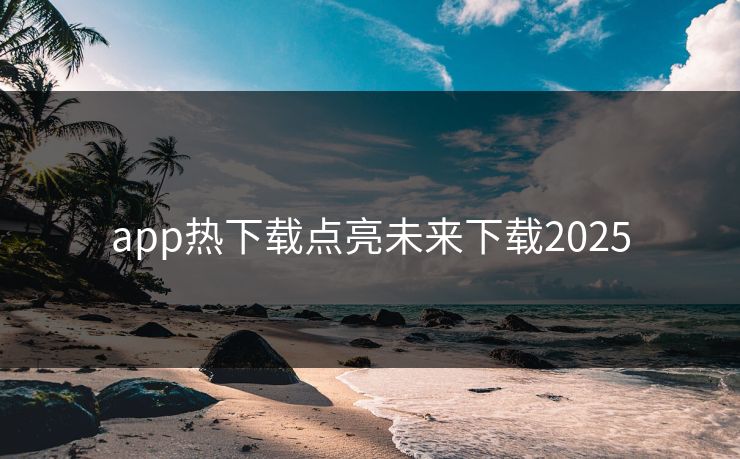 app热下载点亮未来下载2025 app热下载点亮未来下载2025