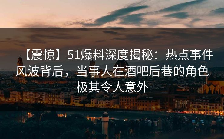 【震惊】51爆料深度揭秘:热点事件风波背后,当事人在酒吧后巷的角色极其令人意外 【震惊】51爆料深度揭秘:热点事件风波背后,当事人在酒吧后巷的角色极其令人意外