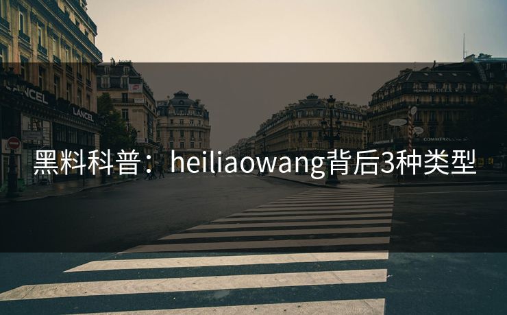黑料科普：heiliaowang背后3种类型