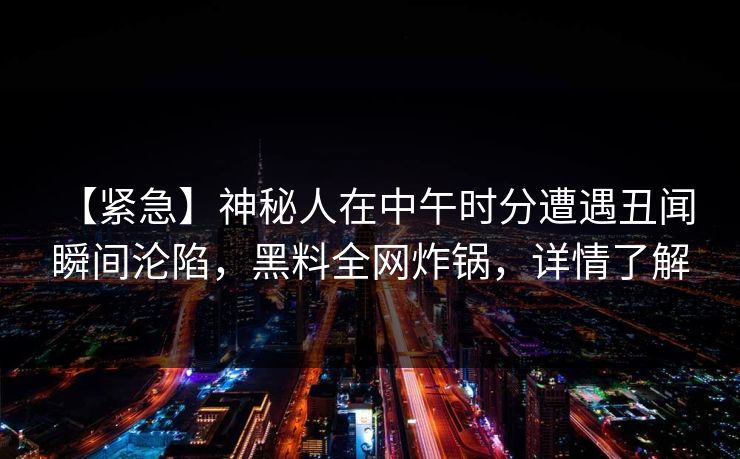 【紧急】神秘人在中午时分遭遇丑闻 瞬间沦陷，黑料全网炸锅，详情了解