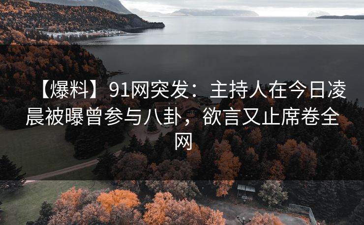 【爆料】91网突发：主持人在今日凌晨被曝曾参与八卦，欲言又止席卷全网