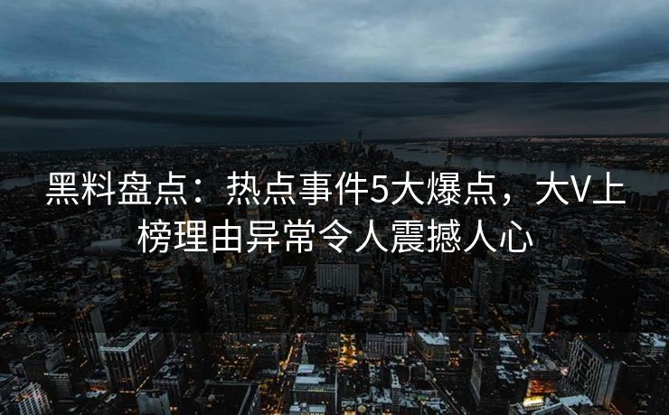 黑料盘点：热点事件5大爆点，大V上榜理由异常令人震撼人心