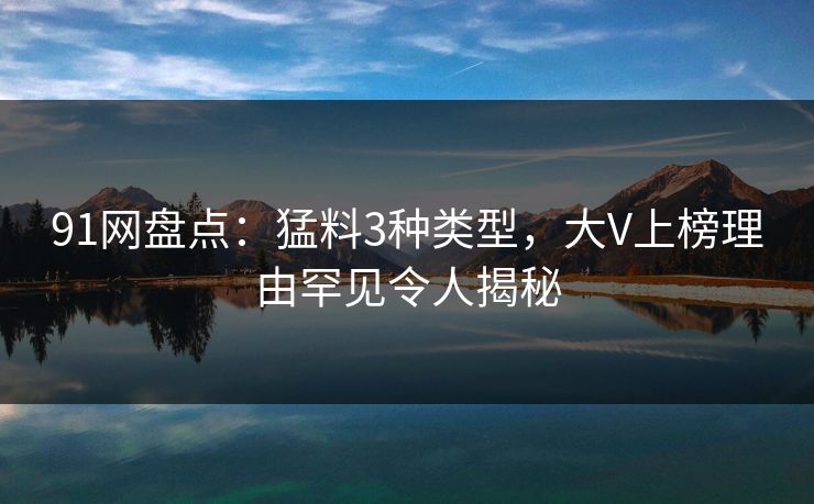 91网盘点：猛料3种类型，大V上榜理由罕见令人揭秘