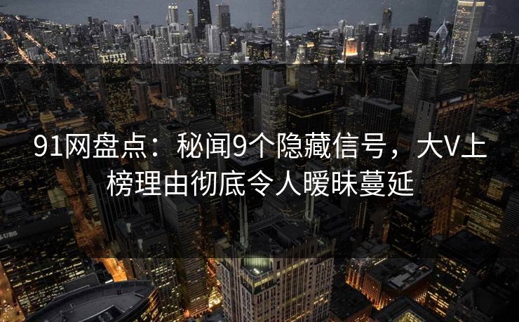 91网盘点:秘闻9个隐藏信号,大V上榜理由彻底令人暧昧蔓延 91网盘点:秘闻9个隐藏信号,大V上榜理由彻底令人暧昧蔓延