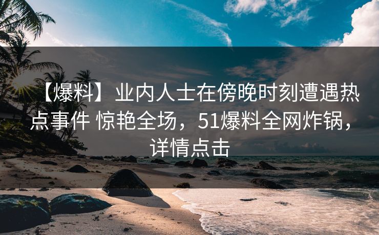 【爆料】业内人士在傍晚时刻遭遇热点事件 惊艳全场，51爆料全网炸锅，详情点击