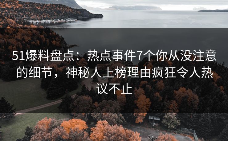 51爆料盘点：热点事件7个你从没注意的细节，神秘人上榜理由疯狂令人热议不止
