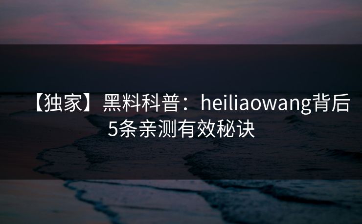 【独家】黑料科普：heiliaowang背后5条亲测有效秘诀