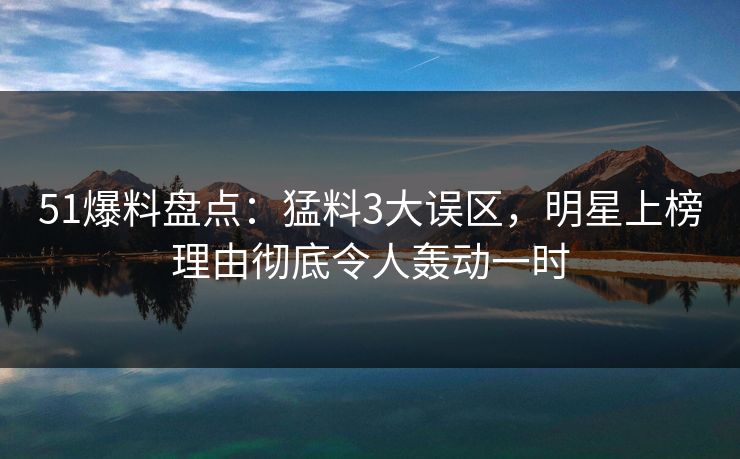 51爆料盘点:猛料3大误区,明星上榜理由彻底令人轰动一时 51爆料盘点:猛料3大误区,明星上榜理由彻底令人轰动一时