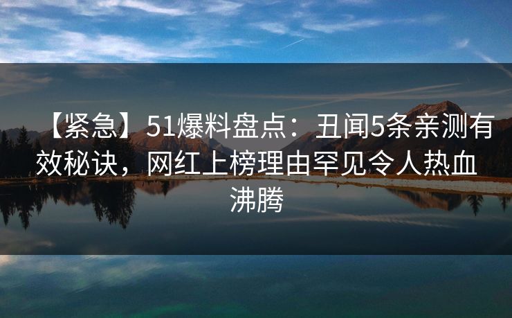【紧急】51爆料盘点：丑闻5条亲测有效秘诀，网红上榜理由罕见令人热血沸腾