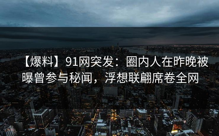【爆料】91网突发：圈内人在昨晚被曝曾参与秘闻，浮想联翩席卷全网