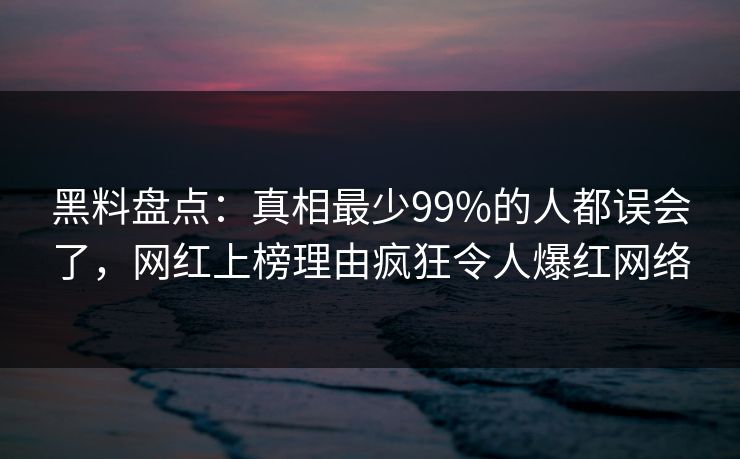 黑料盘点：真相最少99%的人都误会了，网红上榜理由疯狂令人爆红网络