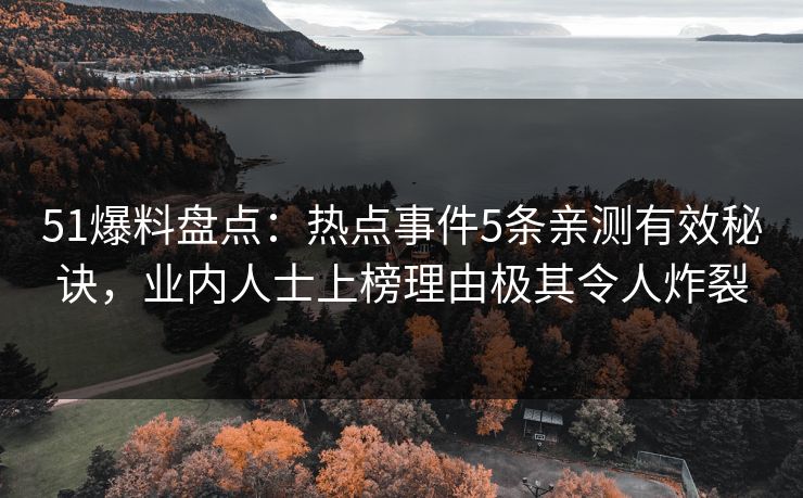 51爆料盘点：热点事件5条亲测有效秘诀，业内人士上榜理由极其令人炸裂