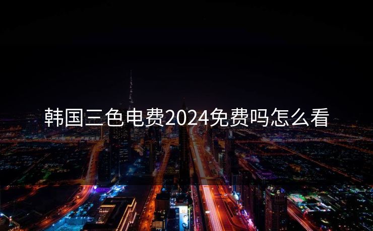 韩国三色电费2024免费吗怎么看