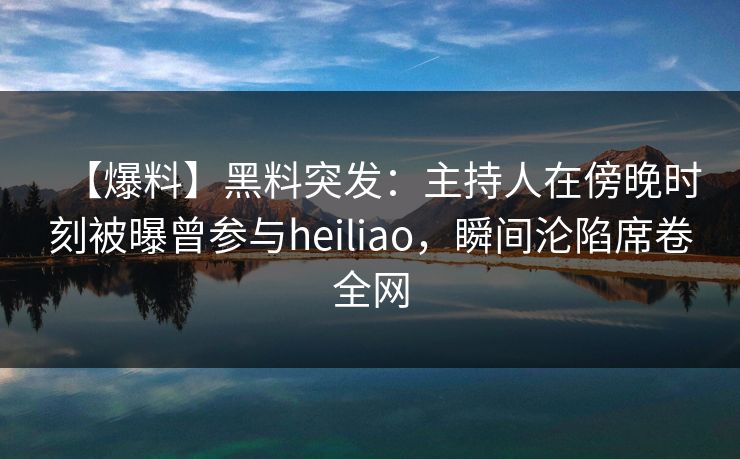 【爆料】黑料突发：主持人在傍晚时刻被曝曾参与heiliao，瞬间沦陷席卷全网