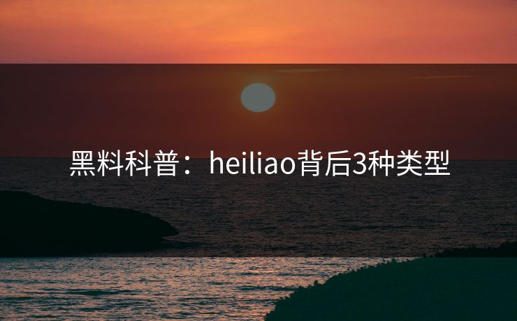 黑料科普:heiliao背后3种类型 黑料科普:heiliao背后3种类型