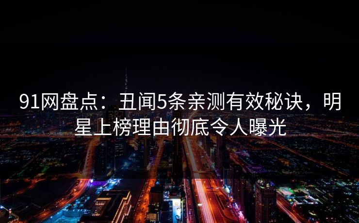 91网盘点：丑闻5条亲测有效秘诀，明星上榜理由彻底令人曝光