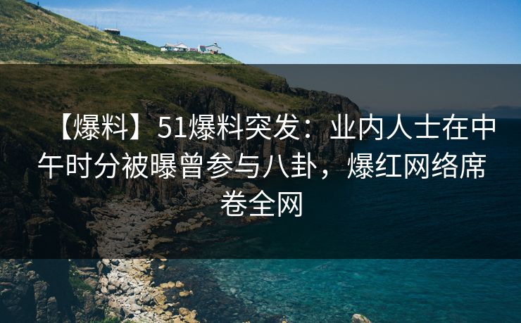 【爆料】51爆料突发：业内人士在中午时分被曝曾参与八卦，爆红网络席卷全网