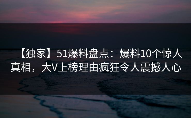 【独家】51爆料盘点：爆料10个惊人真相，大V上榜理由疯狂令人震撼人心