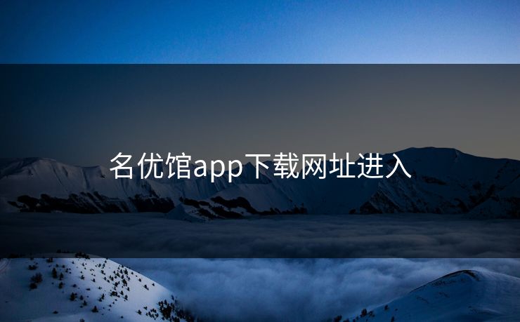 名优馆app下载网址进入 名优馆app下载网址进入