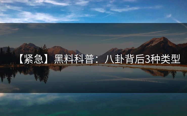 【紧急】黑料科普：八卦背后3种类型