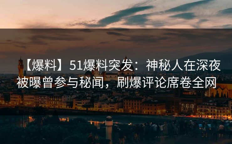 【爆料】51爆料突发：神秘人在深夜被曝曾参与秘闻，刷爆评论席卷全网