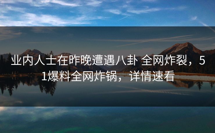 业内人士在昨晚遭遇八卦 全网炸裂，51爆料全网炸锅，详情速看