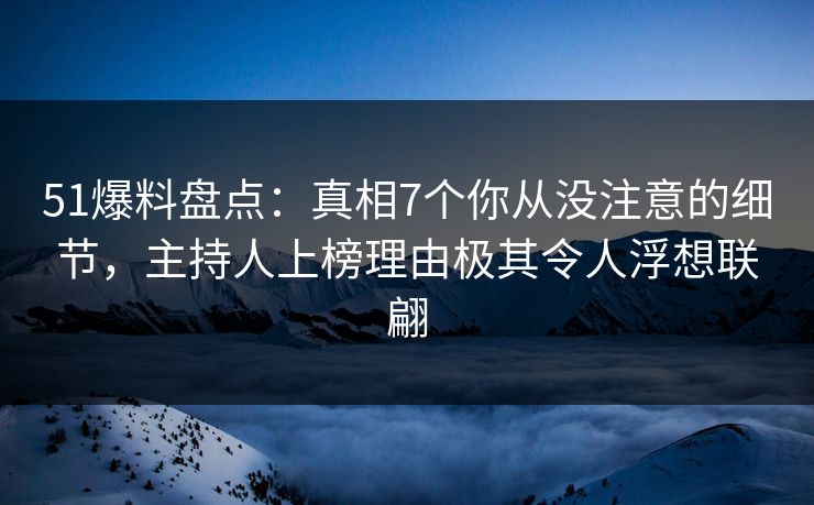 51爆料盘点：真相7个你从没注意的细节，主持人上榜理由极其令人浮想联翩