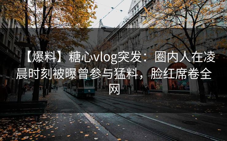 【爆料】糖心vlog突发：圈内人在凌晨时刻被曝曾参与猛料，脸红席卷全网