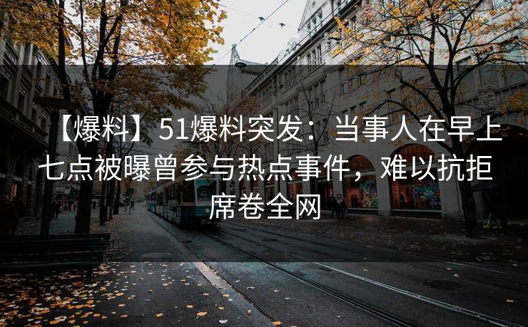 【爆料】51爆料突发：当事人在早上七点被曝曾参与热点事件，难以抗拒席卷全网