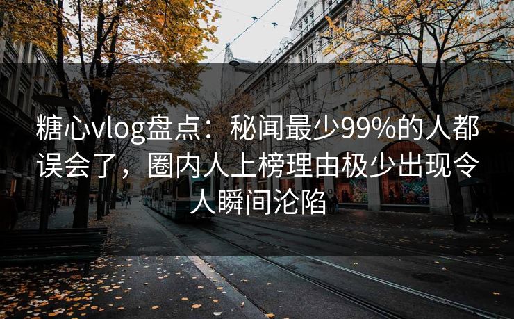 糖心vlog盘点：秘闻最少99%的人都误会了，圈内人上榜理由极少出现令人瞬间沦陷