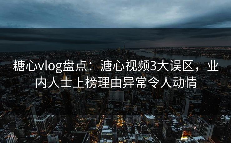 糖心vlog盘点：溏心视频3大误区，业内人士上榜理由异常令人动情