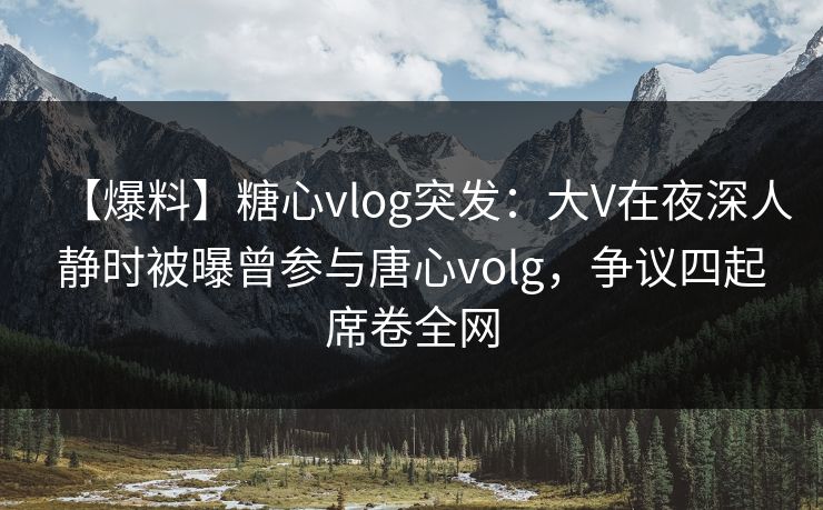 【爆料】糖心vlog突发：大V在夜深人静时被曝曾参与唐心volg，争议四起席卷全网