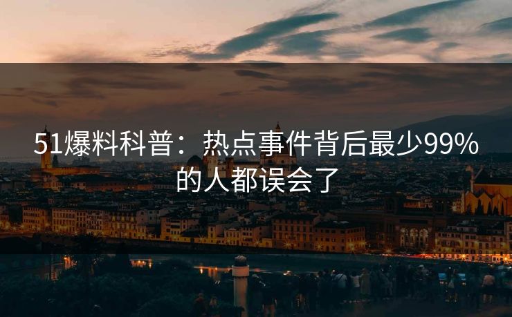 51爆料科普：热点事件背后最少99%的人都误会了