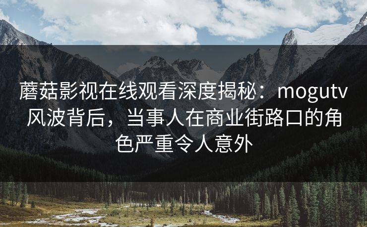 蘑菇影视在线观看深度揭秘：mogutv风波背后，当事人在商业街路口的角色严重令人意外