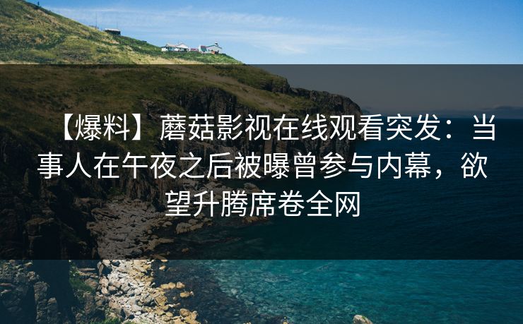 【爆料】蘑菇影视在线观看突发：当事人在午夜之后被曝曾参与内幕，欲望升腾席卷全网