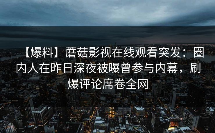 【爆料】蘑菇影视在线观看突发:圈内人在昨日深夜被曝曾参与内幕,刷爆评论席卷全网 【爆料】蘑菇影视在线观看突发:圈内人在昨日深夜被曝曾参与内幕,刷爆评论席卷全网
