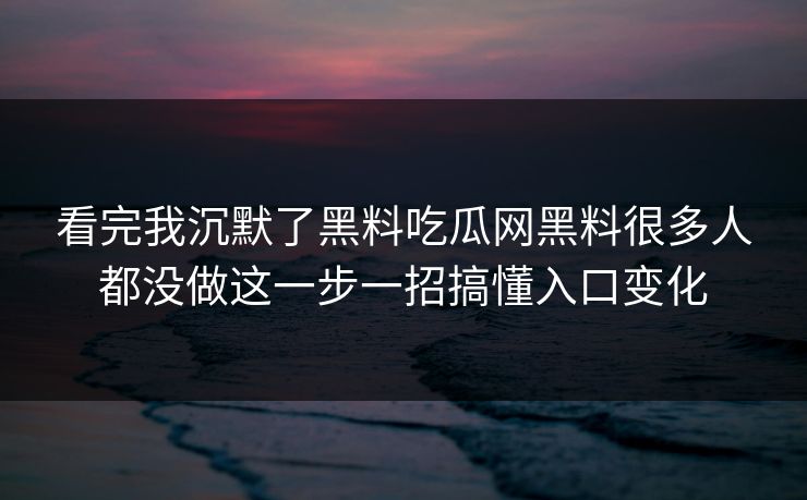 看完我沉默了黑料吃瓜网黑料很多人都没做这一步一招搞懂入口变化 看完我沉默了黑料吃瓜网黑料很多人都没做这一步一招搞懂入口变化