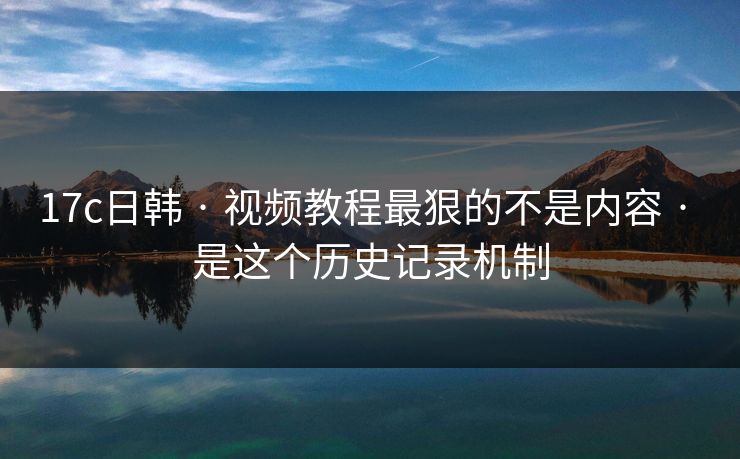 17c日韩 · 视频教程最狠的不是内容 · 是这个历史记录机制 17c日韩 · 视频教程最狠的不是内容 · 是这个历史记录机制