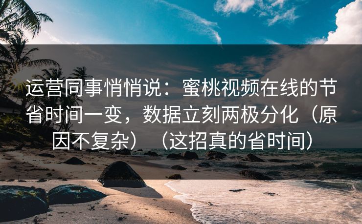 运营同事悄悄说：蜜桃视频在线的节省时间一变，数据立刻两极分化（原因不复杂）（这招真的省时间）