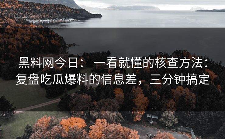 黑料网今日： 一看就懂的核查方法：复盘吃瓜爆料的信息差，三分钟搞定