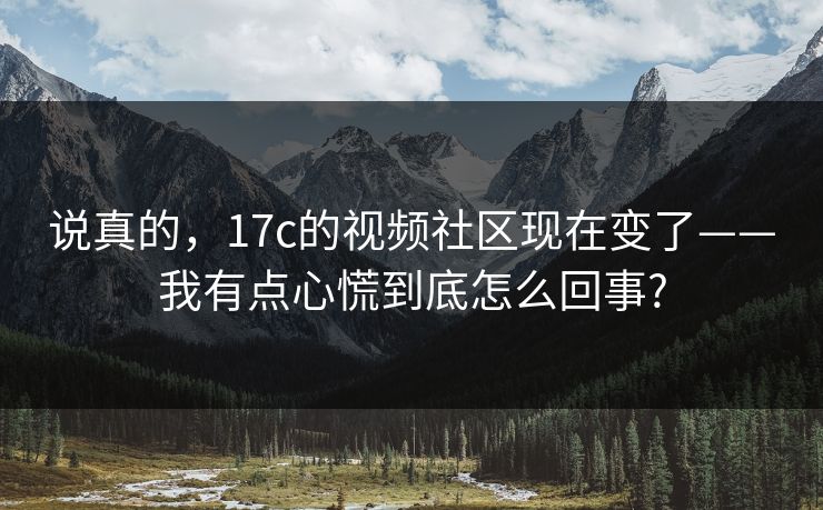 说真的，17c的视频社区现在变了——我有点心慌到底怎么回事?