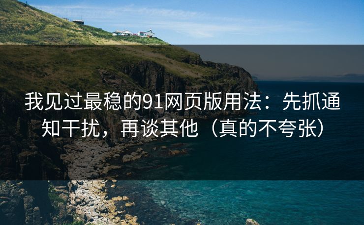 我见过最稳的91网页版用法：先抓通知干扰，再谈其他（真的不夸张）