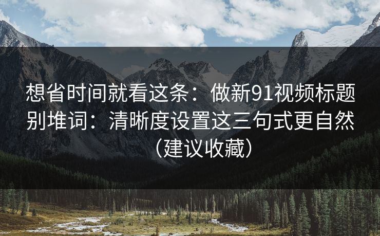 想省时间就看这条：做新91视频标题别堆词：清晰度设置这三句式更自然（建议收藏）