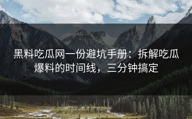 黑料吃瓜网一份避坑手册：拆解吃瓜爆料的时间线，三分钟搞定