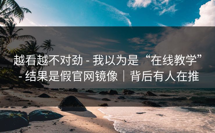 越看越不对劲 - 我以为是“在线教学” - 结果是假官网镜像｜背后有人在推